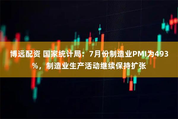 博远配资 国家统计局：7月份制造业PMI为493%，制造业生产活动继续保持扩张
