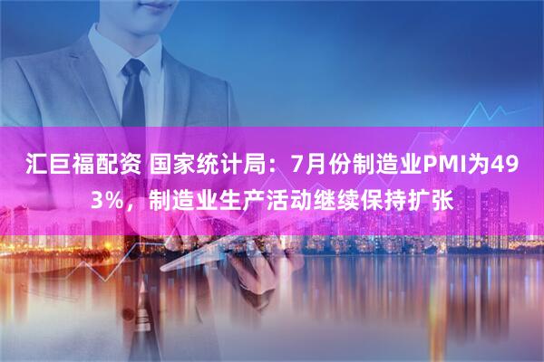 汇巨福配资 国家统计局:7月份制造业PMI为493%,制造业生产活动继续保持扩张