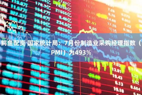 鳄鱼配资 国家统计局：7月份制造业采购经理指数（PMI）为493%