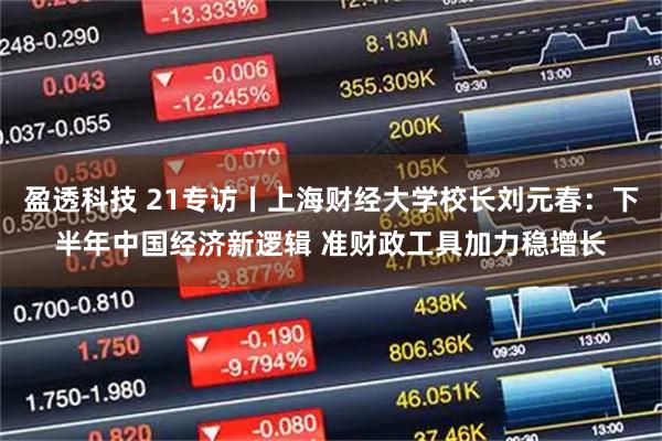 盈透科技 21专访丨上海财经大学校长刘元春：下半年中国经济新逻辑 准财政工具加力稳增长