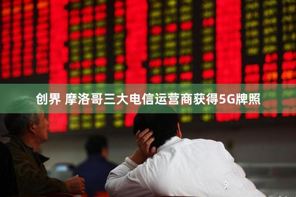 创界 摩洛哥三大电信运营商获得5G牌照