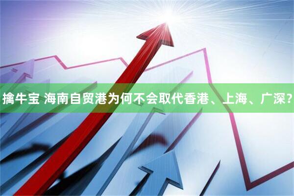 擒牛宝 海南自贸港为何不会取代香港、上海、广深？