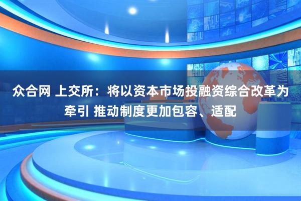 众合网 上交所：将以资本市场投融资综合改革为牵引 推动制度更加包容、适配
