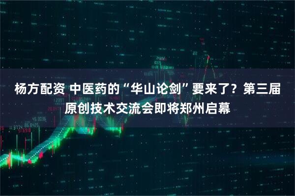 杨方配资 中医药的“华山论剑”要来了？第三届原创技术交流会即将郑州启幕