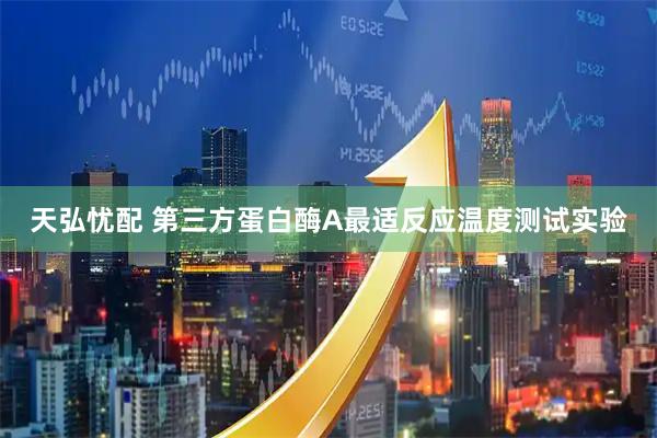 天弘忧配 第三方蛋白酶A最适反应温度测试实验