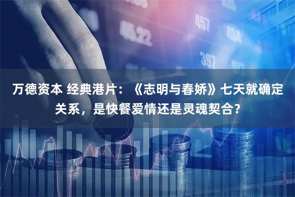 万德资本 经典港片：《志明与春娇》七天就确定关系，是快餐爱情还是灵魂契合？