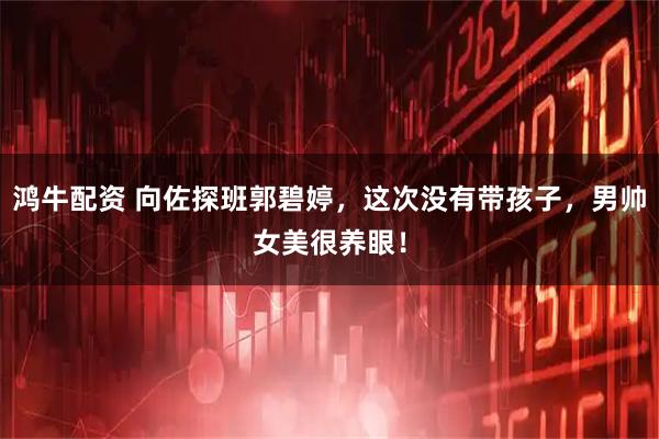 鸿牛配资 向佐探班郭碧婷，这次没有带孩子，男帅女美很养眼！