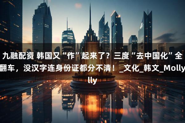 九融配资 韩国又“作”起来了？三度“去中国化”全翻车，没汉字连身份证都分不清！_文化_韩文_Molly