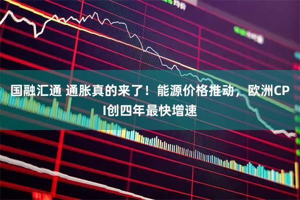 国融汇通 通胀真的来了！能源价格推动，欧洲CPI创四年最快增速