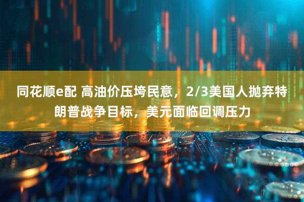 同花顺e配 高油价压垮民意，2/3美国人抛弃特朗普战争目标，美元面临回调压力