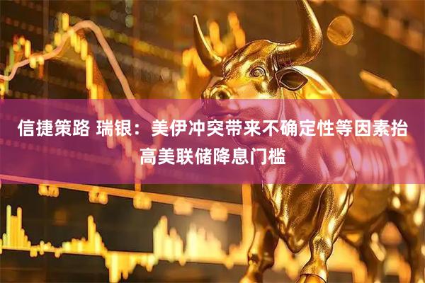 信捷策路 瑞银：美伊冲突带来不确定性等因素抬高美联储降息门槛