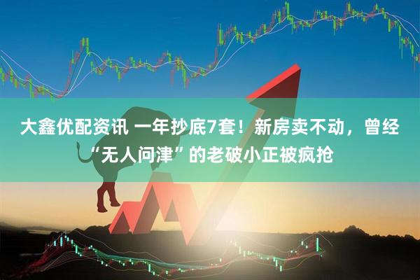 大鑫优配资讯 一年抄底7套！新房卖不动，曾经“无人问津”的老破小正被疯抢