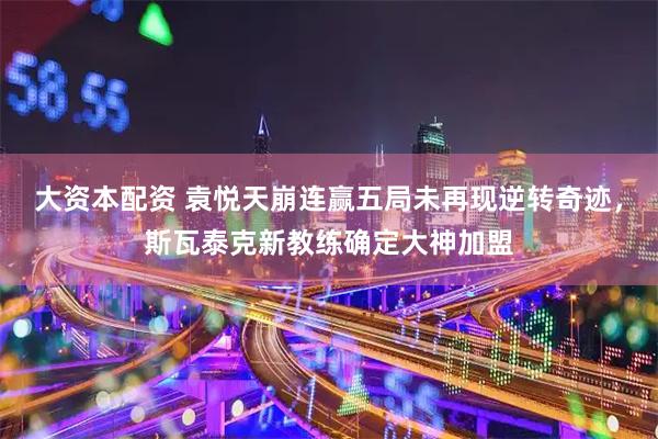 大资本配资 袁悦天崩连赢五局未再现逆转奇迹，斯瓦泰克新教练确定大神加盟
