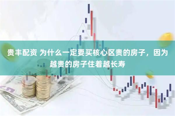 贵丰配资 为什么一定要买核心区贵的房子，因为越贵的房子住着越长寿