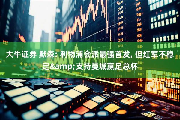 大牛证券 默森: 利物浦会派最强首发, 但红军不稳定&支持曼城赢足总杯
