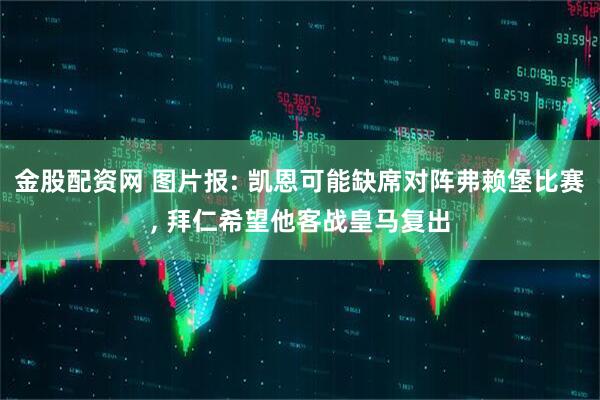金股配资网 图片报: 凯恩可能缺席对阵弗赖堡比赛, 拜仁希望他客战皇马复出