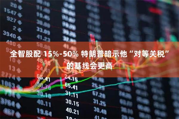 全智股配 15%-50% 特朗普暗示他“对等关税”的基线会更高