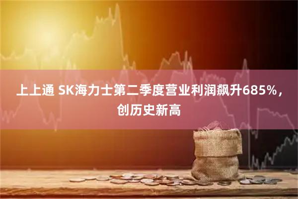 上上通 SK海力士第二季度营业利润飙升685%，创历史新高