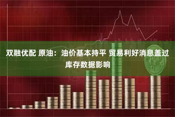 双融优配 原油：油价基本持平 贸易利好消息盖过库存数据影响