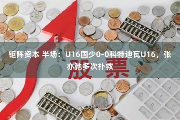 钜阵资本 半场：U16国少0-0科特迪瓦U16，张亦弛多次扑救