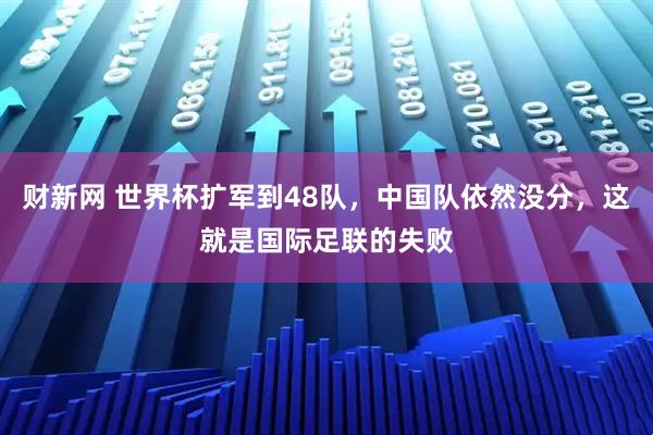 财新网 世界杯扩军到48队，中国队依然没分，这就是国际足联的失败