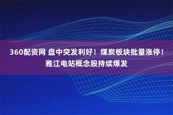 360配资网 盘中突发利好！煤炭板块批量涨停！雅江电站概念股持续爆发