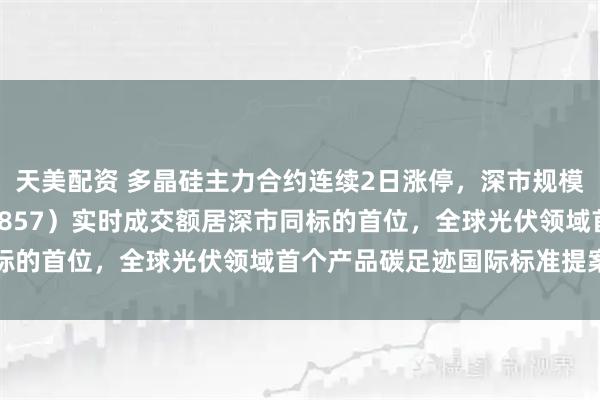 天美配资 多晶硅主力合约连续2日涨停，深市规模最大的光伏ETF（159857）实时成交额居深市同标的首位，全球光伏领域首个产品碳足迹国际标准提案立项