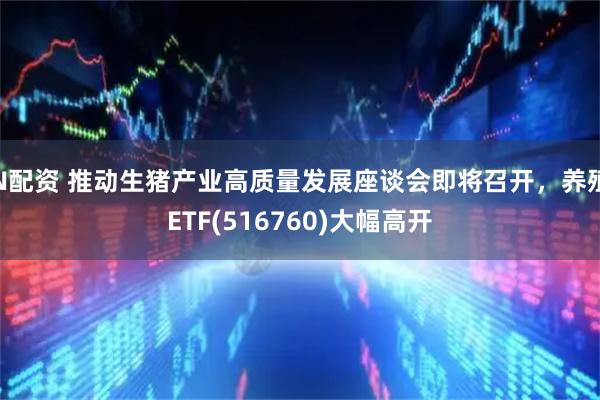 N配资 推动生猪产业高质量发展座谈会即将召开，养殖ETF(516760)大幅高开