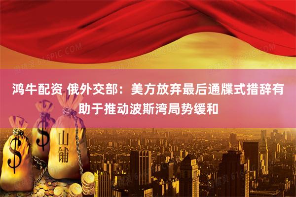 鸿牛配资 俄外交部：美方放弃最后通牒式措辞有助于推动波斯湾局势缓和