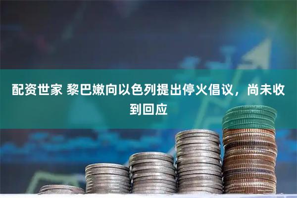 配资世家 黎巴嫩向以色列提出停火倡议，尚未收到回应