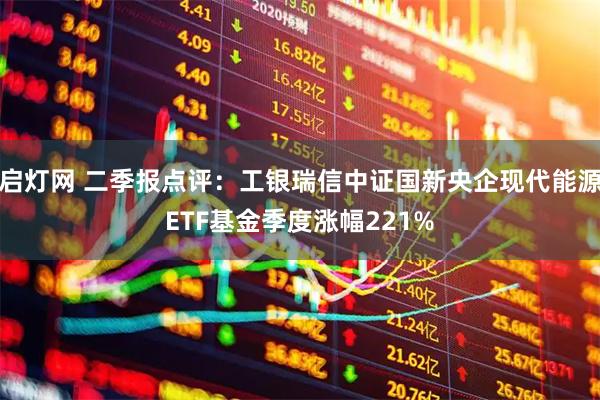 启灯网 二季报点评：工银瑞信中证国新央企现代能源ETF基金季度涨幅221%