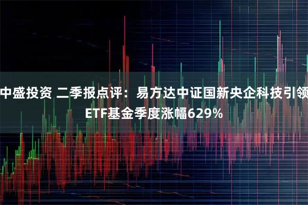 中盛投资 二季报点评：易方达中证国新央企科技引领ETF基金季度涨幅629%