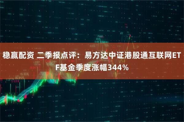 稳赢配资 二季报点评：易方达中证港股通互联网ETF基金季度涨幅344%