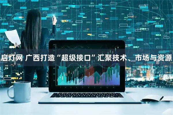 启灯网 广西打造“超级接口”汇聚技术、市场与资源