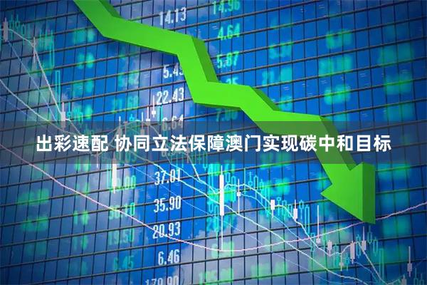 出彩速配 协同立法保障澳门实现碳中和目标