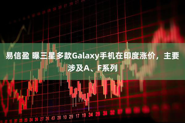 易信盈 曝三星多款Galaxy手机在印度涨价，主要涉及A、F系列