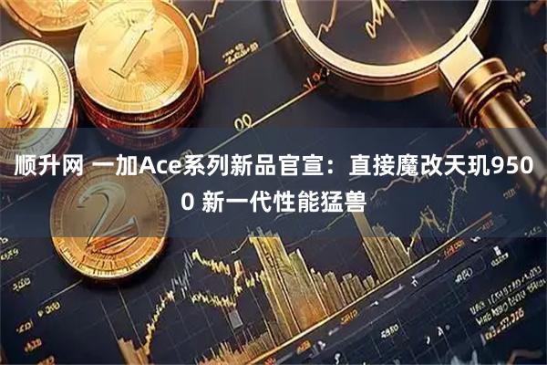 顺升网 一加Ace系列新品官宣：直接魔改天玑9500 新一代性能猛兽