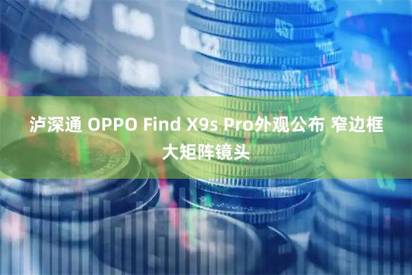 泸深通 OPPO Find X9s Pro外观公布 窄边框大矩阵镜头