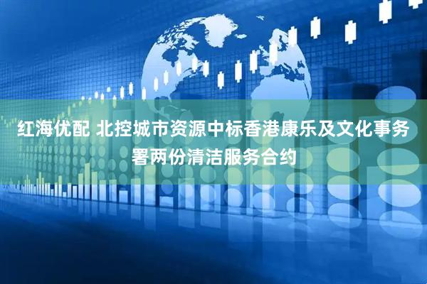 红海优配 北控城市资源中标香港康乐及文化事务署两份清洁服务合约