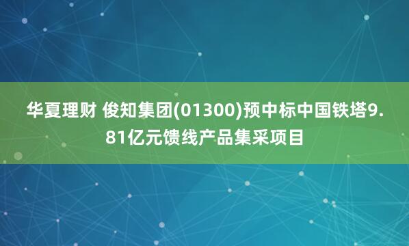 华夏理财 俊知集团(01300)预中标中国铁塔9.81亿元馈线产品集采项目