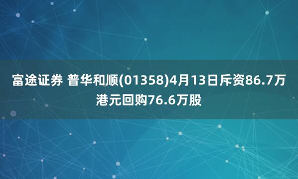 富途证券 普华和顺(01358)4月13日斥资86.7万港元回购76.6万股