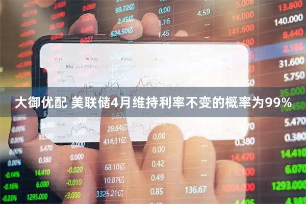大御优配 美联储4月维持利率不变的概率为99%