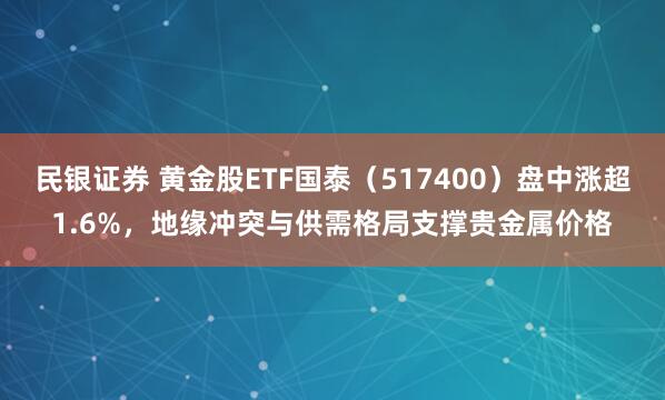 民银证券 黄金股ETF国泰(517400)盘中涨超1.6%,地缘冲突与供需格局支撑贵金属价格