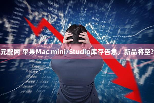 元配网 苹果Mac mini/Studio库存告急，新品将至?