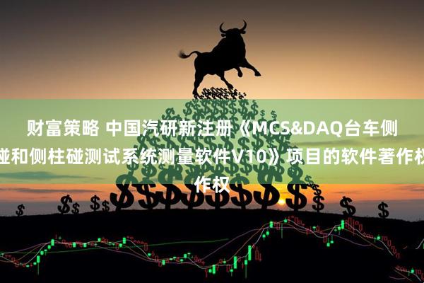 财富策略 中国汽研新注册《MCS&DAQ台车侧碰和侧柱碰测试系统测量软件V10》项目的软件著作权
