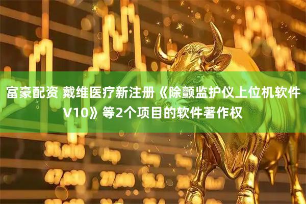 富豪配资 戴维医疗新注册《除颤监护仪上位机软件V10》等2个项目的软件著作权